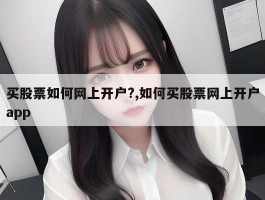 买股票如何网上开户?,如何买股票网上开户app