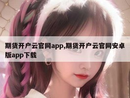 期货开户云官网app,期货开户云官网安卓版app下载