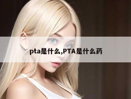 pta是什么,PTA是什么药