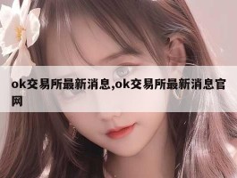 ok交易所最新消息,ok交易所最新消息官网