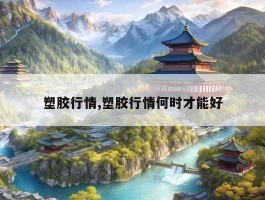 塑胶行情,塑胶行情何时才能好