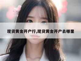 现货黄金开户行,现货黄金开户去哪里