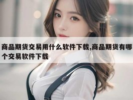 商品期货交易用什么软件下载,商品期货有哪个交易软件下载