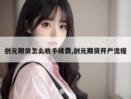 创元期货怎么收手续费,创元期货开户流程