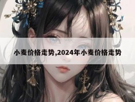 小麦价格走势,2024年小麦价格走势