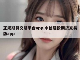 正规期货交易平台app,中信建投期货交易版app