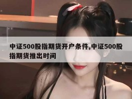 中证500股指期货开户条件,中证500股指期货推出时间