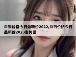 白银价格今日最新价2022,白银价格今日最新价2023走势图