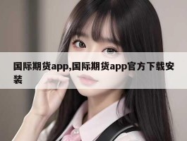 国际期货app,国际期货app官方下载安装