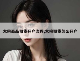 大宗商品期货开户流程,大宗期货怎么开户
