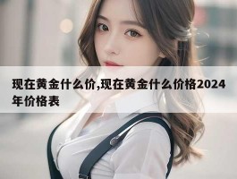 现在黄金什么价,现在黄金什么价格2024年价格表