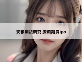 安粮期货研究,安粮期货ipo