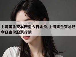 上海黄金交易所至今日金价,上海黄金交易所今日金价股票行情