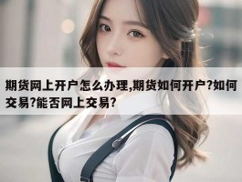 期货网上开户怎么办理,期货如何开户?如何交易?能否网上交易?