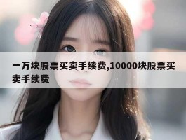 一万块股票买卖手续费,10000块股票买卖手续费