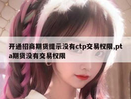 开通招商期货提示没有ctp交易权限,pta期货没有交易权限