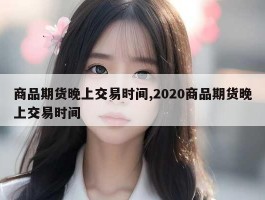 商品期货晚上交易时间,2020商品期货晚上交易时间