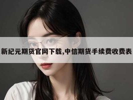 新纪元期货官网下载,中信期货手续费收费表