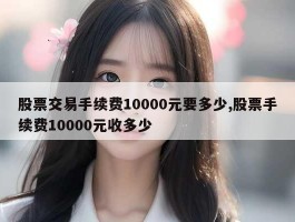 股票交易手续费10000元要多少,股票手续费10000元收多少