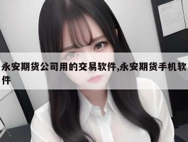 永安期货公司用的交易软件,永安期货手机软件