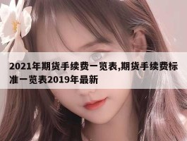 2021年期货手续费一览表,期货手续费标准一览表2019年最新