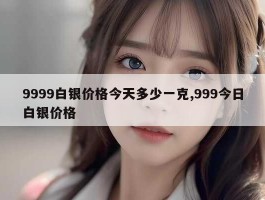 9999白银价格今天多少一克,999今日白银价格