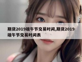 期货2019端午节交易时间,期货2019端午节交易时间表