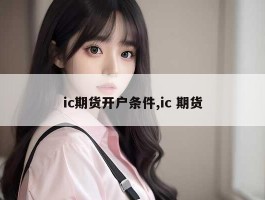 ic期货开户条件,ic 期货