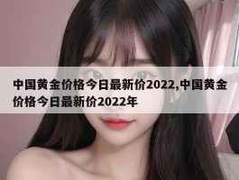 中国黄金价格今日最新价2022,中国黄金价格今日最新价2022年