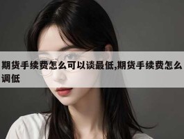 期货手续费怎么可以谈最低,期货手续费怎么调低