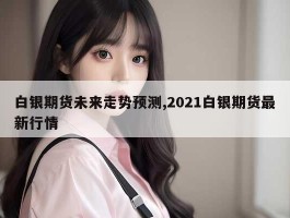 白银期货未来走势预测,2021白银期货最新行情