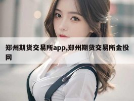 郑州期货交易所app,郑州期货交易所金投网