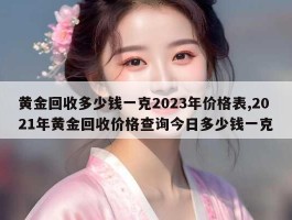 黄金回收多少钱一克2023年价格表,2021年黄金回收价格查询今日多少钱一克