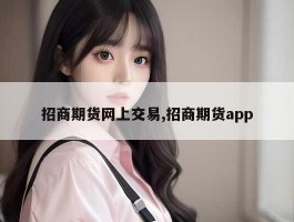 招商期货网上交易,招商期货app