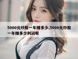 5000元炒股一年赚多少,5000元炒股一年赚多少利润呢