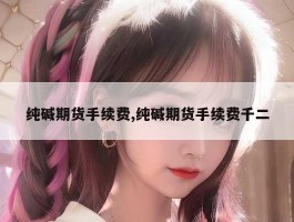 纯碱期货手续费,纯碱期货手续费千二