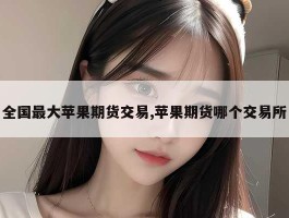全国最大苹果期货交易,苹果期货哪个交易所