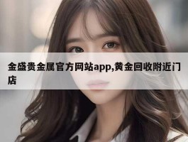 金盛贵金属官方网站app,黄金回收附近门店