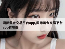 国际黄金交易平台app,国际黄金交易平台app有哪些