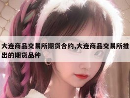 大连商品交易所期货合约,大连商品交易所推出的期货品种