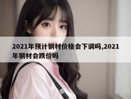 2021年预计钢材价格会下调吗,2021年钢材会跌价吗