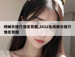 纯碱价格行情走势图,2022年纯碱价格行情走势图