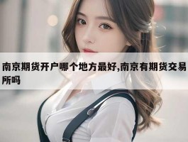 南京期货开户哪个地方最好,南京有期货交易所吗