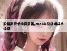 股指期货手续费最新,2021年股指期货手续费