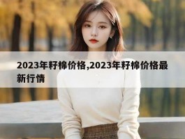 2023年籽棉价格,2023年籽棉价格最新行情