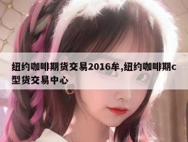 纽约咖啡期货交易2016牟,纽约咖啡期c型货交易中心