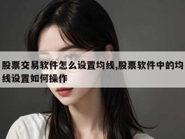 股票交易软件怎么设置均线,股票软件中的均线设置如何操作