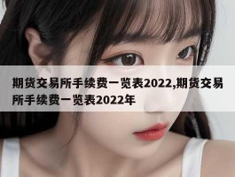 期货交易所手续费一览表2022,期货交易所手续费一览表2022年