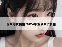 玉米期货价格,2024年玉米期货价格