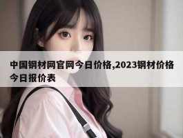 中国钢材网官网今日价格,2023钢材价格今日报价表